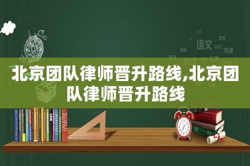 北京團隊律師晉升路線,北京團隊律師晉升路線