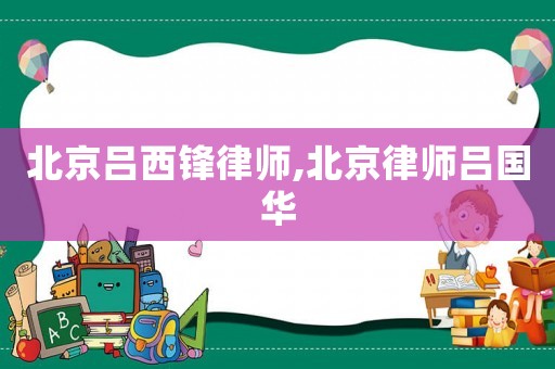 北京呂西鋒律師,北京律師呂國華