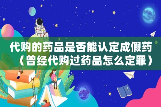 代購(gòu)的藥品是否能認(rèn)定成假藥（曾經(jīng)代購(gòu)過藥品怎么定罪）