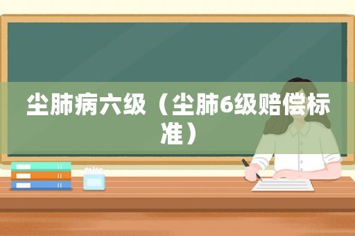 塵肺病六級（塵肺6級賠償標準）