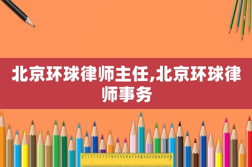 北京環球律師主任,北京環球律師事務