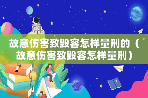 故意傷害致毀容怎樣量刑的（故意傷害致毀容怎樣量刑）