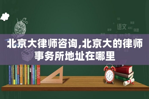 北京大律師咨詢,北京大的律師事務所地址在哪里
