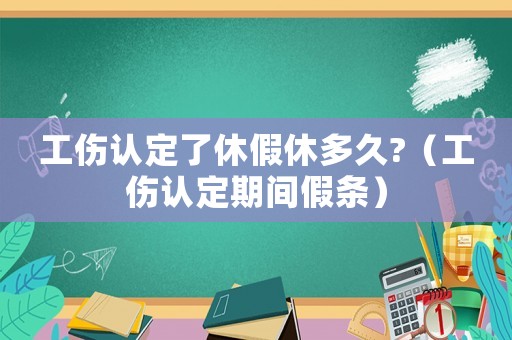 工傷認(rèn)定了休假休多久?（工傷認(rèn)定期間假條）