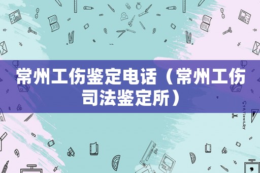 常州工傷鑒定電話（常州工傷司法鑒定所）