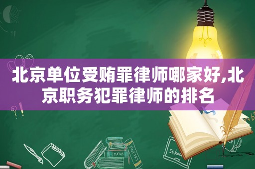北京單位受賄罪律師哪家好,北京職務犯罪律師的排名