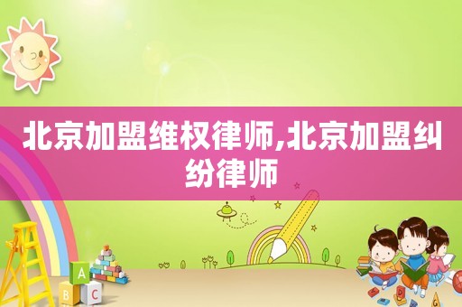 北京加盟維權律師,北京加盟糾紛律師