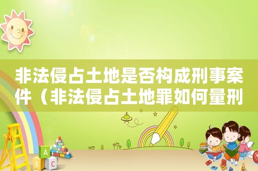 非法侵占土地是否構(gòu)成刑事案件（非法侵占土地罪如何量刑）