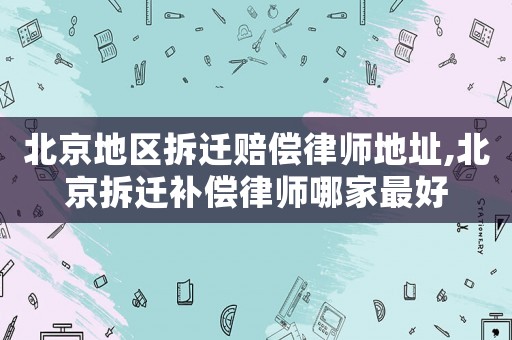 北京地區(qū)拆遷賠償律師地址,北京拆遷補(bǔ)償律師哪家最好