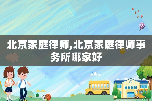 北京家庭律師,北京家庭律師事務所哪家好