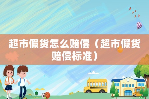 超市假貨怎么賠償（超市假貨賠償標準）