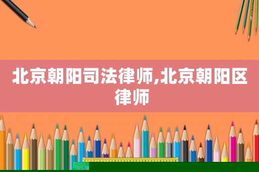 北京朝陽(yáng)司法律師,北京朝陽(yáng)區(qū) 律師