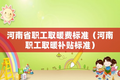 河南省職工取暖費(fèi)標(biāo)準(zhǔn)（河南職工取暖補(bǔ)貼標(biāo)準(zhǔn)）