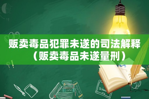 販賣毒品犯罪未遂的司法解釋（販賣毒品未遂量刑）