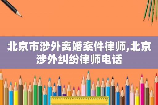 北京市涉外離婚案件律師,北京涉外糾紛律師電話