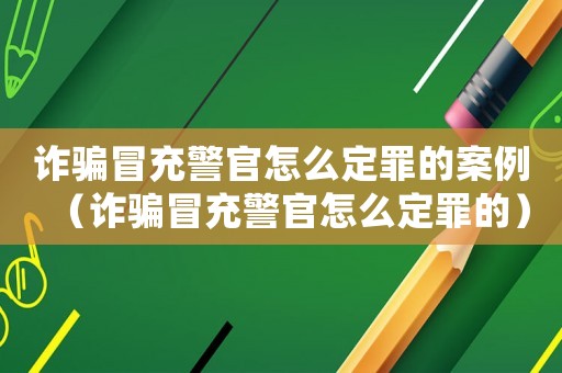 詐騙冒充警官怎么定罪的案例（詐騙冒充警官怎么定罪的）