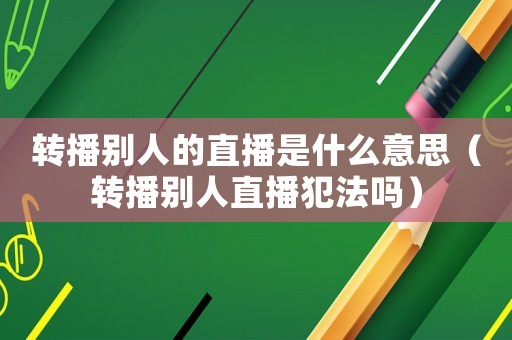 轉(zhuǎn)播別人的直播是什么意思（轉(zhuǎn)播別人直播犯法嗎）