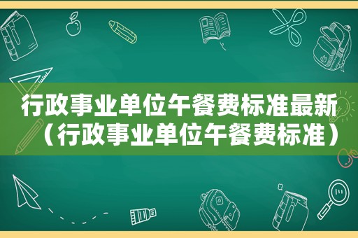 行政事業單位午餐費標準最新（行政事業單位午餐費標準）