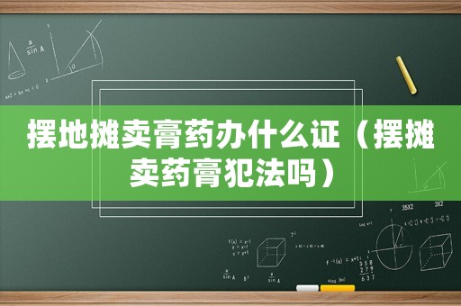 擺地攤賣膏藥辦什么證（擺攤賣藥膏犯法嗎）