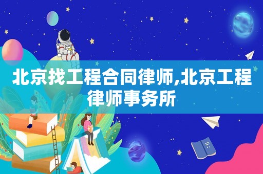 北京找工程合同律師,北京工程律師事務所
