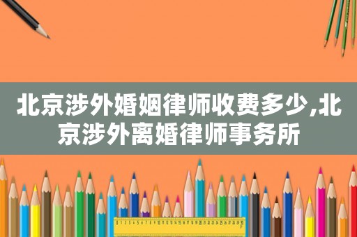 北京涉外婚姻律師收費(fèi)多少,北京涉外離婚律師事務(wù)所