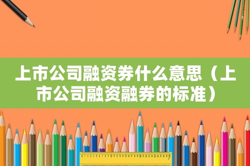 上市公司融資券什么意思（上市公司融資融券的標準）