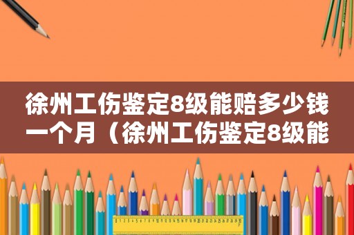 徐州工傷鑒定8級能賠多少錢一個月（徐州工傷鑒定8級能賠多少錢）