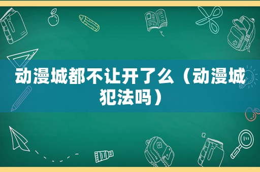 動漫城都不讓開了么（動漫城犯法嗎）