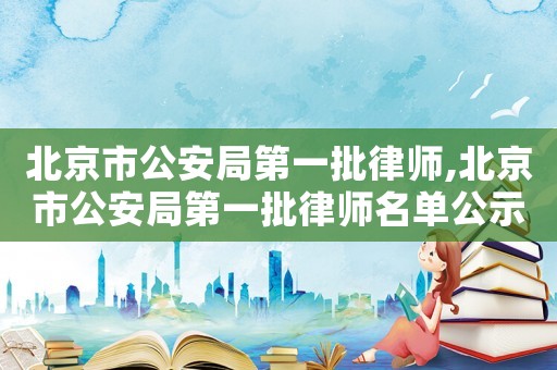 北京市公安局第一批律師,北京市公安局第一批律師名單公示