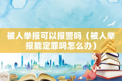 被人舉報可以報警嗎（被人舉報能定罪嗎怎么辦）