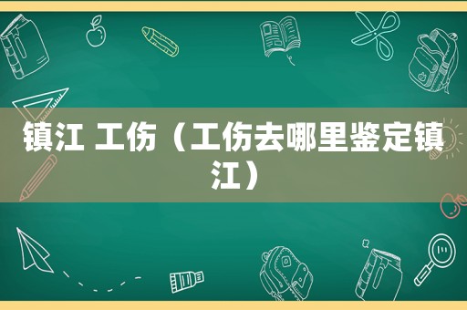 鎮江 工傷（工傷去哪里鑒定鎮江）