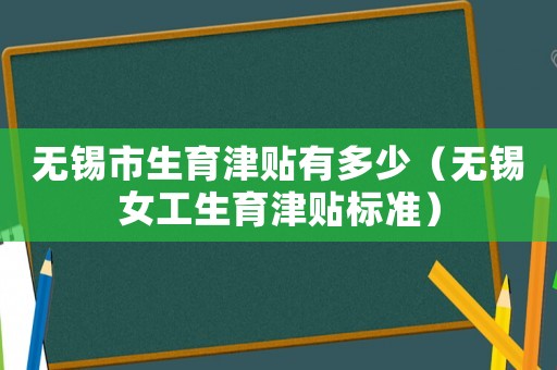 無錫市生育津貼有多少（無錫女工生育津貼標(biāo)準(zhǔn)）