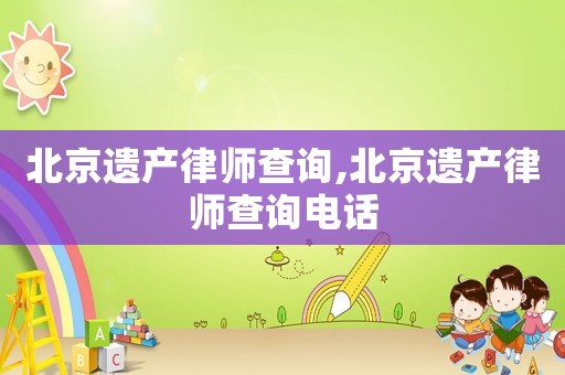 北京遺產律師查詢,北京遺產律師查詢電話