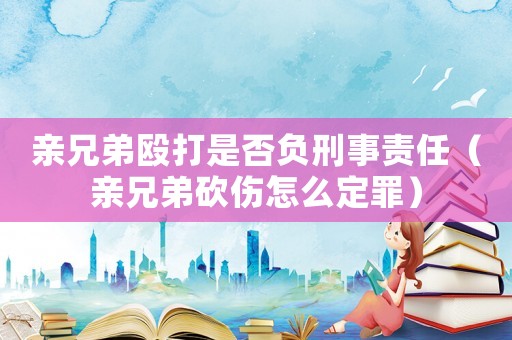 親兄弟毆打是否負刑事責任（親兄弟砍傷怎么定罪）