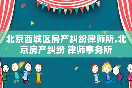 北京西城區(qū)房產(chǎn)糾紛律師所,北京房產(chǎn)糾紛 律師事務(wù)所