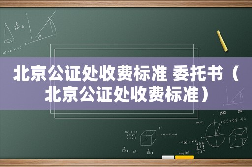 北京公證處收費(fèi)標(biāo)準(zhǔn) 委托書（北京公證處收費(fèi)標(biāo)準(zhǔn)）