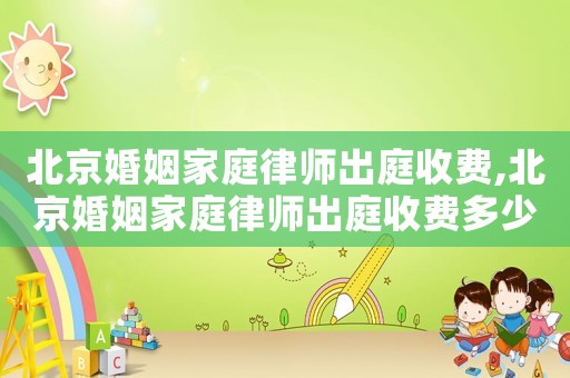 北京婚姻家庭律師出庭收費,北京婚姻家庭律師出庭收費多少錢