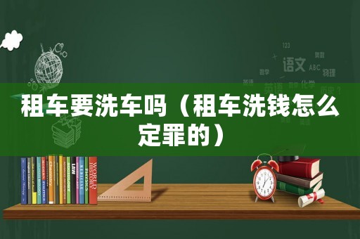 租車(chē)要洗車(chē)嗎（租車(chē)洗錢(qián)怎么定罪的）