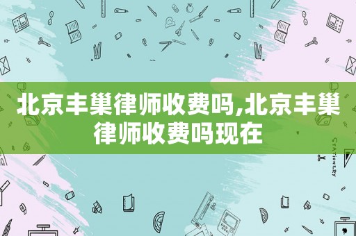 北京豐巢律師收費嗎,北京豐巢律師收費嗎現在