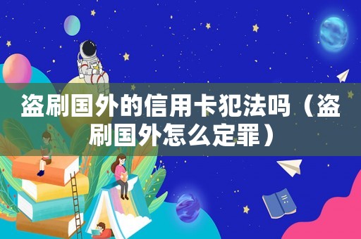 盜刷國外的信用卡犯法嗎（盜刷國外怎么定罪）