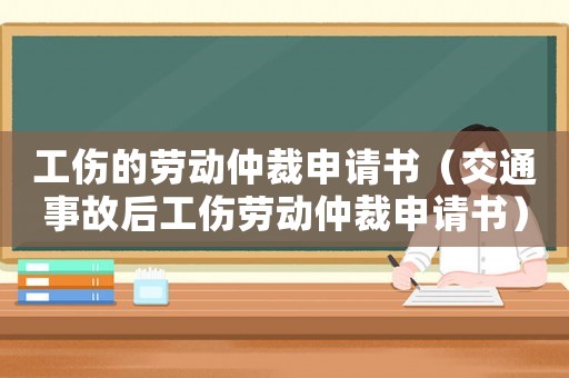 工傷的勞動(dòng)仲裁申請(qǐng)書（交通事故后工傷勞動(dòng)仲裁申請(qǐng)書）