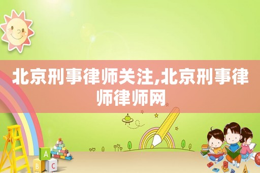北京刑事律師關注,北京刑事律師律師網