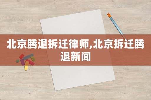 北京騰退拆遷律師,北京拆遷騰退新聞