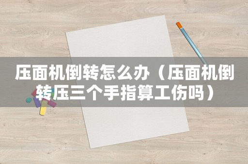 壓面機倒轉怎么辦（壓面機倒轉壓三個手指算工傷嗎）