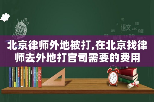 北京律師外地被打,在北京找律師去外地打官司需要的費用