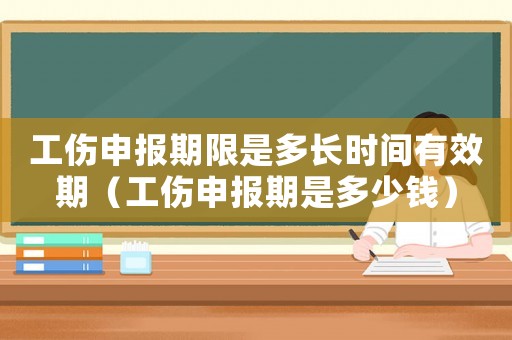 工傷申報期限是多長時間有效期（工傷申報期是多少錢）