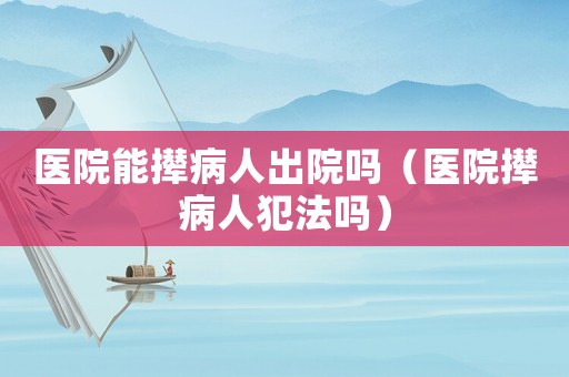醫(yī)院能攆病人出院嗎（醫(yī)院攆病人犯法嗎）