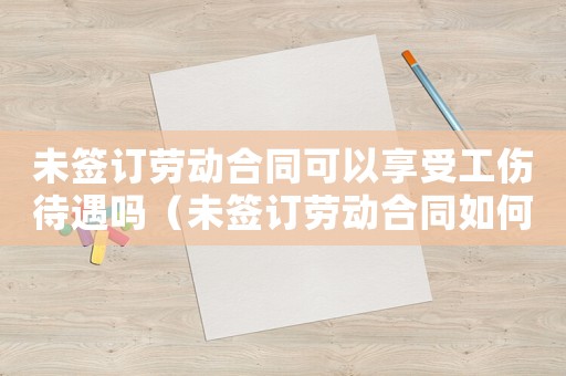 未簽訂勞動(dòng)合同可以享受工傷待遇嗎（未簽訂勞動(dòng)合同如何申請(qǐng)工傷）