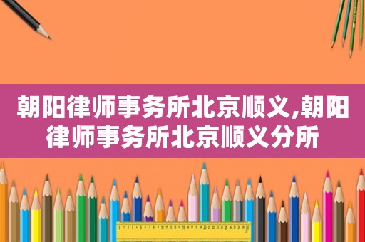 朝陽律師事務(wù)所北京順義,朝陽律師事務(wù)所北京順義分所