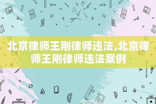 北京律師王剛律師違法,北京律師王剛律師違法案例